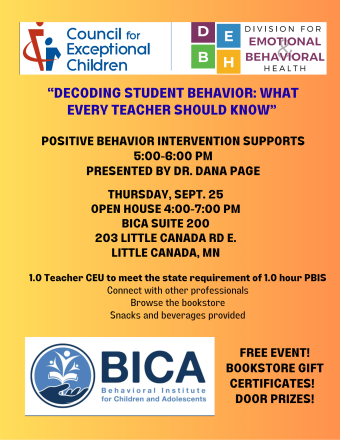 Council for Exceptional Children and Division for Emotional Behavioral Health presents "Decoding Student Behavior: What Every Teacher Should Know" on Thursday, September 25th at Behavior Institute for Children and Adolescents (BICA). Their address is Suite 200 at 203 Little Canada Rd. E, Little Canada, MN. A presentation by Dr. Dana Page on "Positive Behavior Intervention Supports" will be at 5:00pm to 6:00pm. An Open House will take place at the same time from 4pm to 7pm. Snacks are provided.